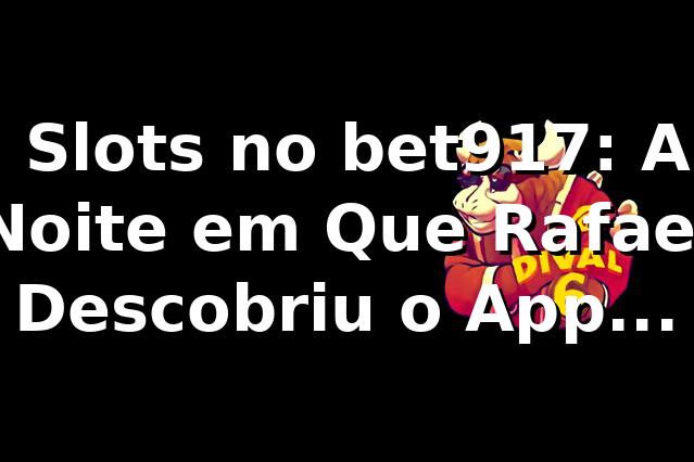 🎰 Slots no bet917: A Noite em Que Rafael Descobriu o App Download APK